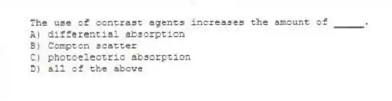 The use of contrast agents increases the amount of _____.
A) differential absorption
B) Compton scatter
C) photoelectric absorption
D) all of the above