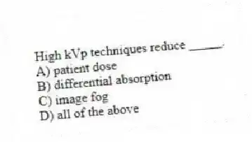 High kVp techniques reduce _____.
A) patient dose
B) differential absorption
C) image fog
D) all of the above