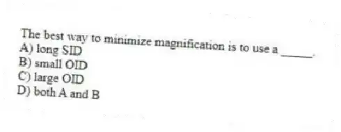 The best way to minimize magnification is to use a _____.
A) long SID
B) small OID
C) large OID
D) both A and B
