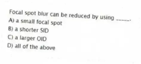 Focal spot blur can be reduced by using _____.
A) a small focal spot
B) a shorter SID
C) a larger OID
D) all of the above
