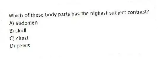 Which of these body parts has the highest subject contrast?
A) abdomen
B) skull
C) chest
D) pelvis