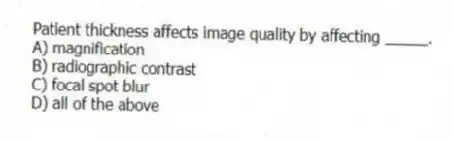 Patient thickness affects image quality by affecting _____.
A) magnification
B) radiographic contrast
C) focal spot blur
D) all of the above