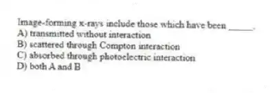 Image-forming x-rays include those which have been _____.
A) transmitted without interaction
B) scattered through Compton interaction
C) absorbed through photoelectric interaction
D) both A and B