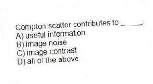 Compton scatter contributes to _____.
A) useful information
B) image noise
C) image contrast
D) all of the above