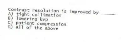 Contrast resolution is improved by _____.
A) tight collimation
B) lowering kVp
C) patient compression
D) all of the above