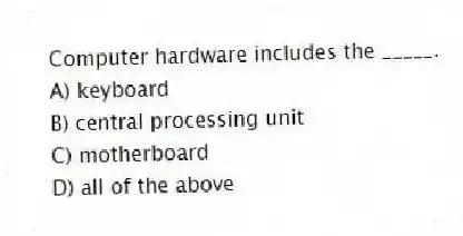 Computer hardware includes the _____.
A) keyboard
B) central processing unit
C) motherboard
D) all of the above