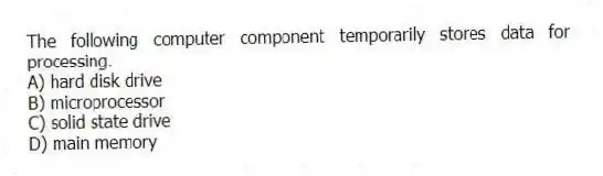 The following computer component temporarily stores data for processing.
A) hard disk drive
B) microprocessor
C) solid state drive
D) main memory