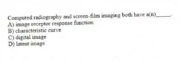 Computed radiography and screen-film imaging both have a(n)_____.
A) image receptor response function
B) characteristic curve
C) digital image
D) latent image