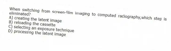 When switching from screen-film imaging to computed radiography,which step is eliminated?
A) creating the latent image
B) reloading the cassette
C) selecting an exposure technique
D) processing the latent image