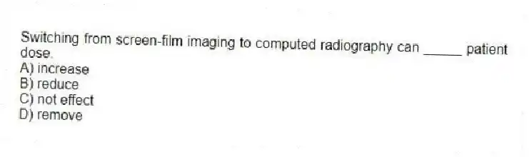 Switching from screen-film imaging to computed radiography can _____ patient dose.
A) increase
B) reduce
C) not effect
D) remove