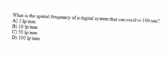 What is the spatial frequency of a digital system that can resolve 100 um?
A) 5 lp/mm
B) 10 lp/mm
C) 50 lp/mm
D) 100 lp/mm