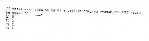 If there were such thing as a perfect imaging system,the MTF would be equal to _____.
A) 5
B) 1
C) 2
D) 4