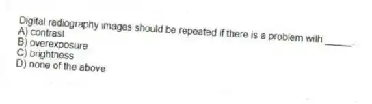 Digital radiography images should be repeated if there is a problem with _____.
A) contrast
B) overexposure
C) brightness
D) none of the above