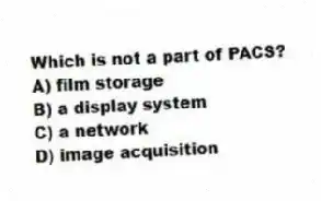 Which is not a part of PACS?
A) film storage
B) a display system
C) a network
D) image acquisition