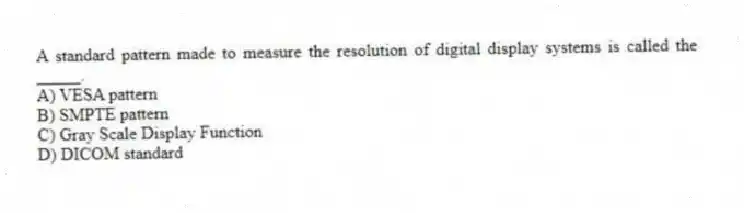 A standard pattern made to measure the resolution of digital display systems is called the _____.
A) VESA pattern
B) SMPTE pattern
C) Gray Scale Display Function
D) DICOM standard