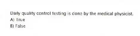 Daily quality control testing is done by the medical physicist.
A) True
B) False