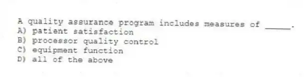 A quality assurance program includes measures of _____.
A) patient satisfaction
B) processor quality control
C) equipment function
D) all of the above