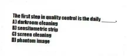 The first step in quality control is the daily _____.
A) darkroom cleaning
B) sensitometric strip
C) screen cleaning
D) phantom image