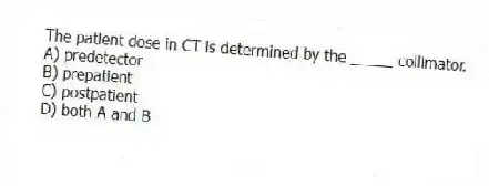The patient dose in CT is determined by the _____ collimator.
A) predetector
B) prepatient
C) postpatient
D) both A and B