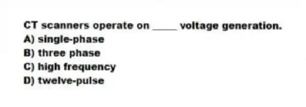CT scanners operate on _____ voltage generation.
A) single-phase
B) three phase
C) high frequency
D) twelve-pulse
