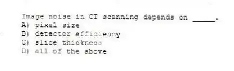 Image noise in CT scanning depends on _____.
A) pixel size
B) detector efficiency
C) slice thickness
D) all of the above