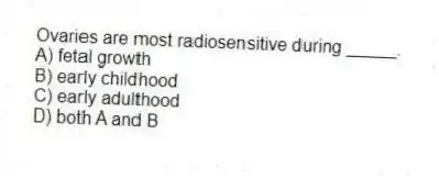 Ovaries are most radiosensitive during _____.
A) fetal growth
B) early childhood
C) early adulthood
D) both A and B