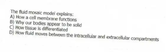 The fluid mosaic model explains:
A) How a cell membrane functions
B) Why our bodies appear to be solid
C) How tissue is differentiated
D) How fluid moves between the intracellular and extracellular compartments