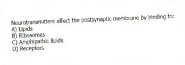 Neurotransmitters affect the postsynaptic membrane by binding to:
A) Lipids
B) Ribosomes
C) Amphipathic lipids
D) Receptors