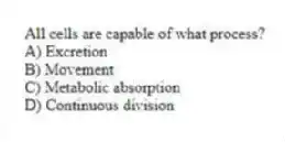 All cells are capable of what process?
A) Excretion
B) Movement
C) Metabolic absorption
D) Continuous division