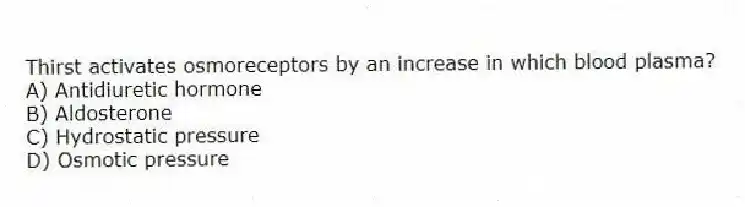 Thirst activates osmoreceptors by an increase in which blood plasma?
A) Antidiuretic hormone
B) Aldosterone
C) Hydrostatic pressure
D) Osmotic pressure