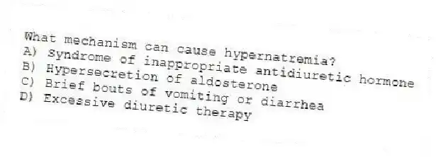 What mechanism can cause hypernatremia?
A) Syndrome of inappropriate antidiuretic hormone
B) Hypersecretion of aldosterone
C) Brief bouts of vomiting or diarrhea
D) Excessive diuretic therapy