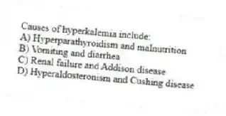 Causes of hyperkalemia include:
A) Hyperparathyroidism and malnutrition
B) Vomiting and diarrhea
C) Renal failure and Addison disease
D) Hyperaldosteronism and Cushing disease