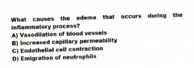 What causes the edema that occurs during the inflammatory process?
A) Vasodilation of blood vessels
B) Increased capillary permeability
C) Endothelial cell contraction
D) Emigration of neutrophils