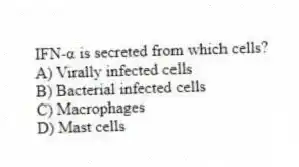 IFN-α is secreted from which cells?
A) Virally infected cells
B) Bacterial infected cells
C) Macrophages
D) Mast cells