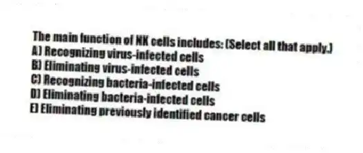 The main function of NK cells includes: (Select all that apply.)
A) Recognizing virus-infected cells
B) Eliminating virus-infected cells
C) Recognizing bacteria-infected cells
D) Eliminating bacteria-infected cells
E) Eliminating previously identified cancer cells