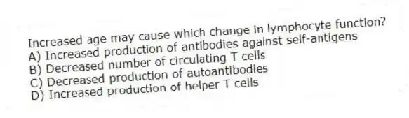 Increased age may cause which change in lymphocyte function?
A) Increased production of antibodies against self-antigens
B) Decreased number of circulating T cells
C) Decreased production of autoantibodies
D) Increased production of helper T cells