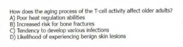 How does the aging process of the T-cell activity affect older adults?
A) Poor heat regulation abilities
B) Increased risk for bone fractures
C) Tendency to develop various infections
D) Likelihood of experiencing benign skin lesions