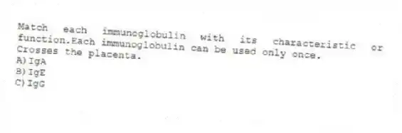 Match each immunoglobulin with its characteristic or function.Each immunoglobulin can be used only once.
-Crosses the placenta.
A)IgA
B)IgE
C)IgG