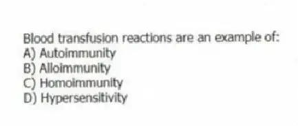 Blood transfusion reactions are an example of:
A) Autoimmunity
B) Alloimmunity
C) Homoimmunity
D) Hypersensitivity