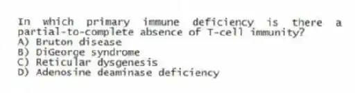In which primary immune deficiency is there a partial-to-complete absence of T-cell immunity?
A) Bruton disease
B) DiGeorge syndrome
C) Reticular dysgenesis
D) Adenosine deaminase deficiency