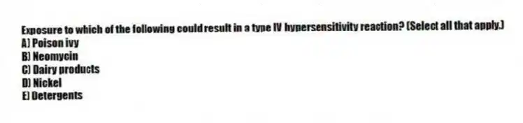 Exposure to which of the following could result in a type IV hypersensitivity reaction? (Select all that apply.)
A) Poison ivy
B) Neomycin
C) Dairy products
D) Nickel
E) Detergents