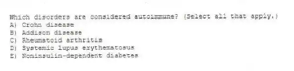 Which disorders are considered autoimmune? (Select all that apply.)
A) Crohn disease
B) Addison disease
C) Rheumatoid arthritis
D) Systemic lupus erythematosus
E) Noninsulin-dependent diabetes