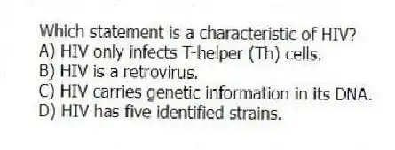 Which statement is a characteristic of HIV?
A) HIV only infects T-helper (Th) cells.
B) HIV is a retrovirus.
C) HIV carries genetic information in its DNA.
D) HIV has five identified strains.