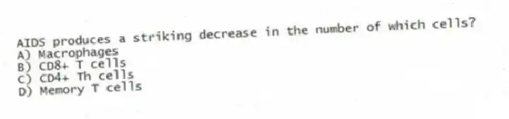 AIDS produces a striking decrease in the number of which cells?
A) Macrophages
B) CD8+ T cells
C) CD4+ Th cells
D) Memory T cells