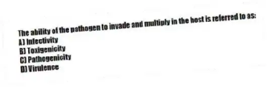 The ability of the pathogen to invade and multiply in the host is referred to as:
A) Infectivity
B) Toxigenicity
C) Pathogenicity
D) Virulence