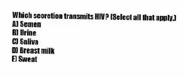 Which secretion transmits HIV? (Select all that apply.)
A) Semen
B) Urine
C) Saliva
D) Breast milk
E) Sweat