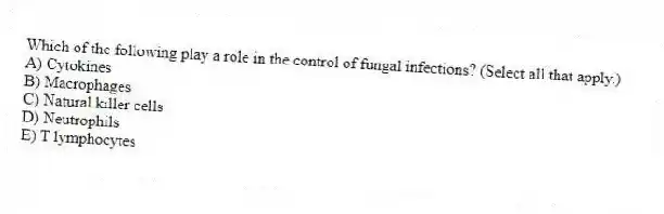 Which of the following play a role in the control of fungal infections? (Select all that apply.)
A) Cytokines
B) Macrophages
C) Natural killer cells
D) Neutrophils
E) T lymphocytes
