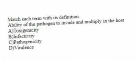 Match each term with its definition.
-Ability of the pathogen to invade and multiply in the host
A)Toxigenicity
B)Infectivity
C)Pathogenicity
D)Virulence