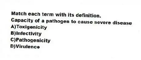 Match each term with its definition.
-Capacity of a pathogen to cause severe disease
A)Toxigenicity
B)Infectivity
C)Pathogenicity
D)Virulence