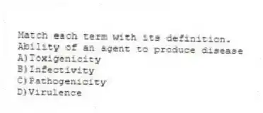 Match each term with its definition.
-Ability of an agent to produce disease
A)Toxigenicity
B)Infectivity
C)Pathogenicity
D)Virulence